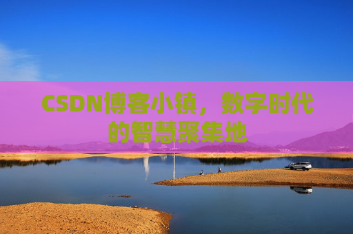 CSDN博客小镇，数字时代的智慧聚集地